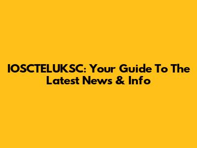 IOSCTELUKSC: Your Guide To The Latest News & Info