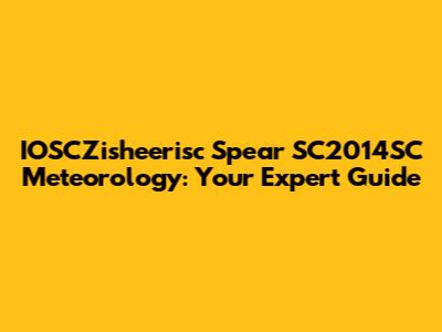 IOSCZisheerisc Spear SC2014SC Meteorology: Your Expert Guide