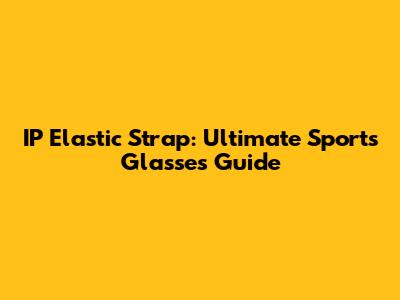 IP Elastic Strap: Ultimate Sports Glasses Guide