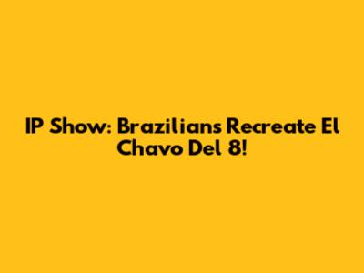 IP Show: Brazilians Recreate El Chavo Del 8!