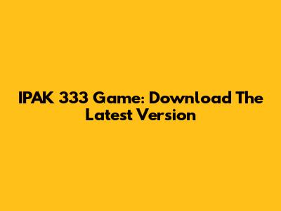 IPAK 333 Game: Download The Latest Version