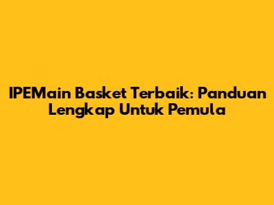 IPEMain Basket Terbaik: Panduan Lengkap Untuk Pemula