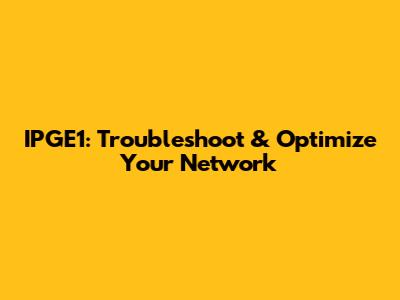 IPGE1: Troubleshoot & Optimize Your Network