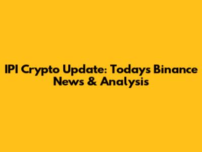 IPI Crypto Update: Today's Binance News & Analysis