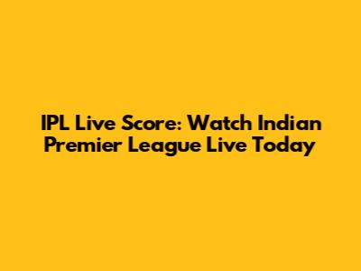 IPL Live Score: Watch Indian Premier League Live Today