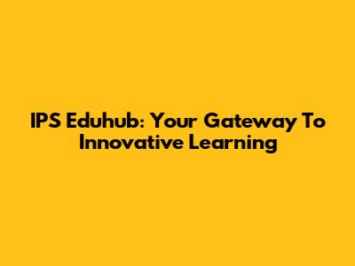 IPS Eduhub: Your Gateway To Innovative Learning