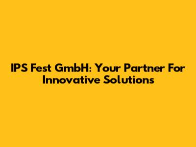 IPS Fest GmbH: Your Partner For Innovative Solutions