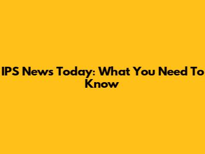 IPS News Today: What You Need To Know
