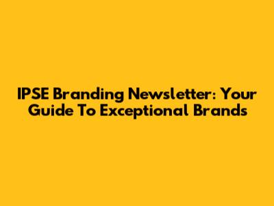 IPSE Branding Newsletter: Your Guide To Exceptional Brands