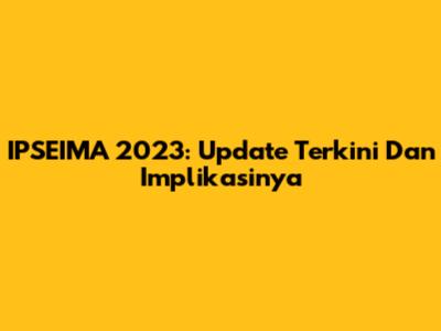 IPSEIMA 2023: Update Terkini Dan Implikasinya