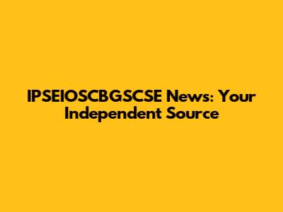 IPSEIOSCBGSCSE News: Your Independent Source
