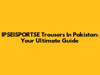 IPSEISPORTSE Trousers In Pakistan: Your Ultimate Guide