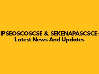 IPSEOSCOSCSE & SEKENAPASCSCE: Latest News And Updates