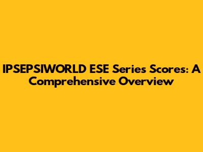 IPSEPSIWORLD ESE Series Scores: A Comprehensive Overview