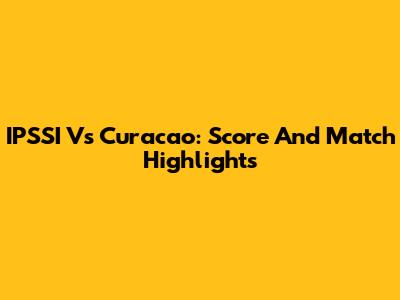 IPSSI Vs Curacao: Score And Match Highlights