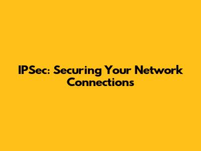 IPSec: Securing Your Network Connections