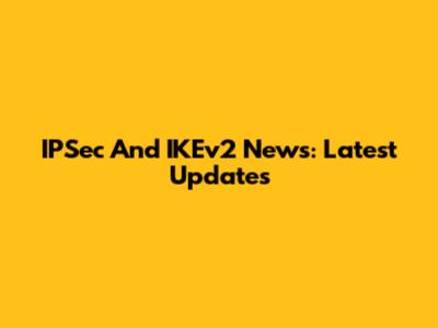 IPSec And IKEv2 News: Latest Updates