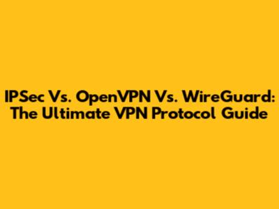 IPSec Vs. OpenVPN Vs. WireGuard: The Ultimate VPN Protocol Guide