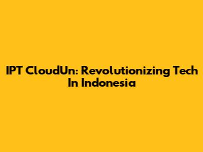 IPT CloudUn: Revolutionizing Tech In Indonesia