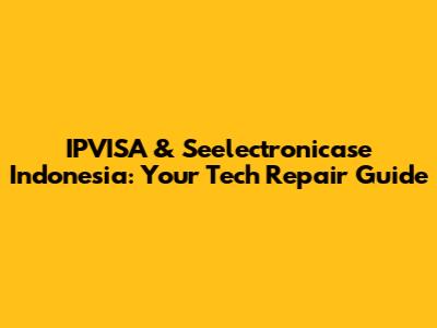 IPVISA & Seelectronicase Indonesia: Your Tech Repair Guide