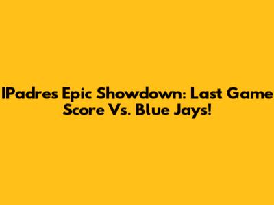 IPadre's Epic Showdown: Last Game Score Vs. Blue Jays!