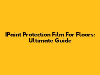 IPaint Protection Film For Floors: Ultimate Guide