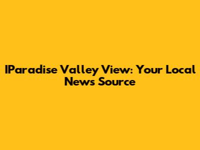 IParadise Valley View: Your Local News Source