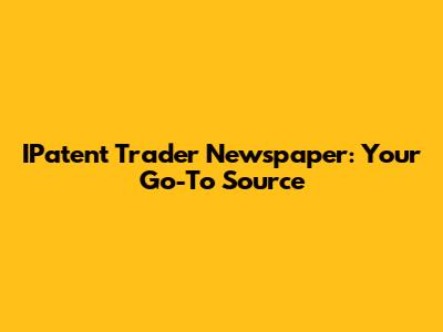 IPatent Trader Newspaper: Your Go-To Source