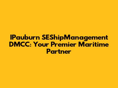 IPauburn SEShipManagement DMCC: Your Premier Maritime Partner