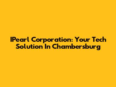 IPearl Corporation: Your Tech Solution In Chambersburg