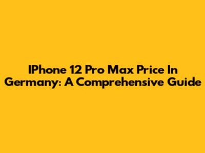 IPhone 12 Pro Max Price In Germany: A Comprehensive Guide