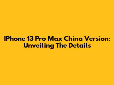 IPhone 13 Pro Max China Version: Unveiling The Details