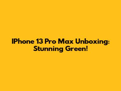 IPhone 13 Pro Max Unboxing: Stunning Green!