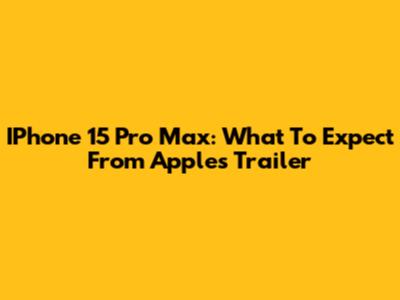 IPhone 15 Pro Max: What To Expect From Apple's Trailer