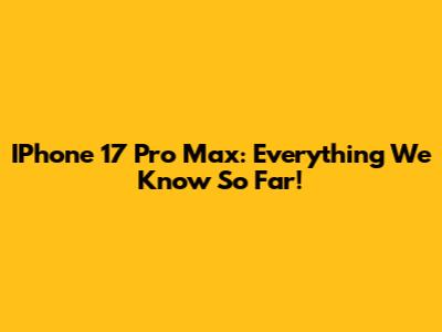 IPhone 17 Pro Max: Everything We Know So Far!