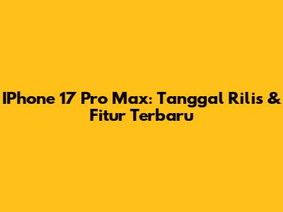 IPhone 17 Pro Max: Tanggal Rilis & Fitur Terbaru