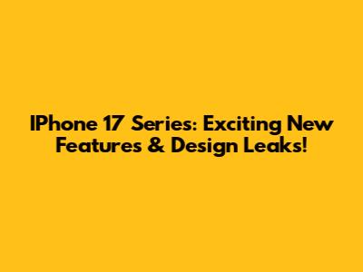 IPhone 17 Series: Exciting New Features & Design Leaks!