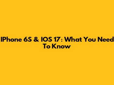 IPhone 6S & IOS 17: What You Need To Know