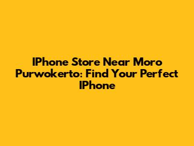 IPhone Store Near Moro Purwokerto: Find Your Perfect IPhone