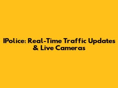 IPolice: Real-Time Traffic Updates & Live Cameras