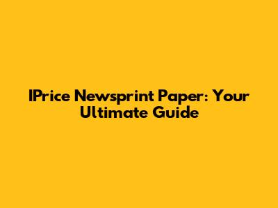 IPrice Newsprint Paper: Your Ultimate Guide