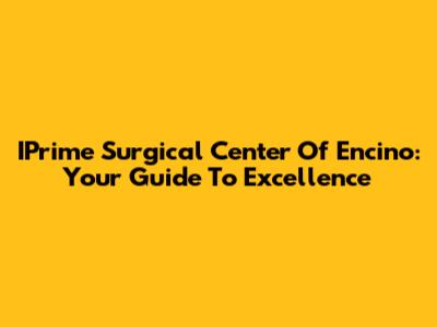 IPrime Surgical Center Of Encino: Your Guide To Excellence