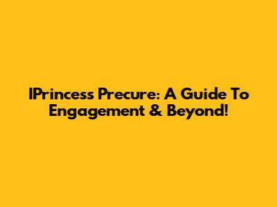 IPrincess Precure: A Guide To Engagement & Beyond!