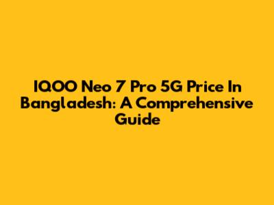 IQOO Neo 7 Pro 5G Price In Bangladesh: A Comprehensive Guide