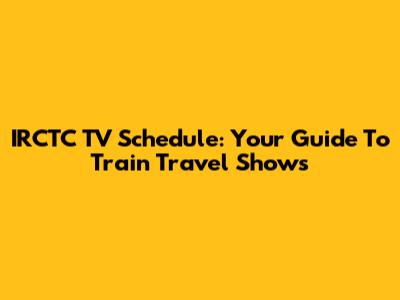 IRCTC TV Schedule: Your Guide To Train Travel Shows