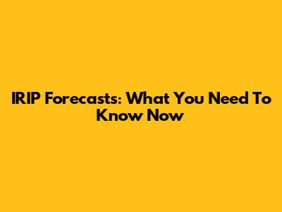 IRIP Forecasts: What You Need To Know Now