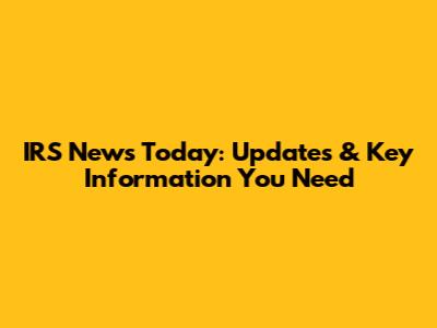 IRS News Today: Updates & Key Information You Need