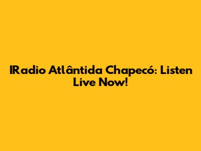 IRadio Atlântida Chapecó: Listen Live Now!