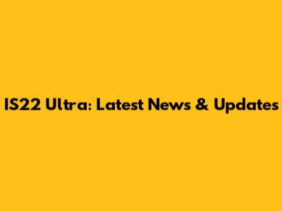 IS22 Ultra: Latest News & Updates