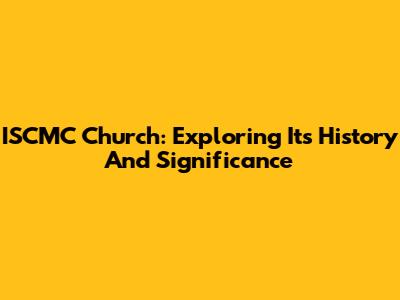 ISCMC Church: Exploring Its History And Significance